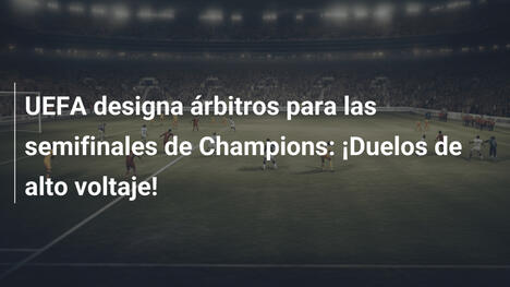 UEFA designa árbitros para las semifinales de Champions: ¡Duelos de alto voltaje!