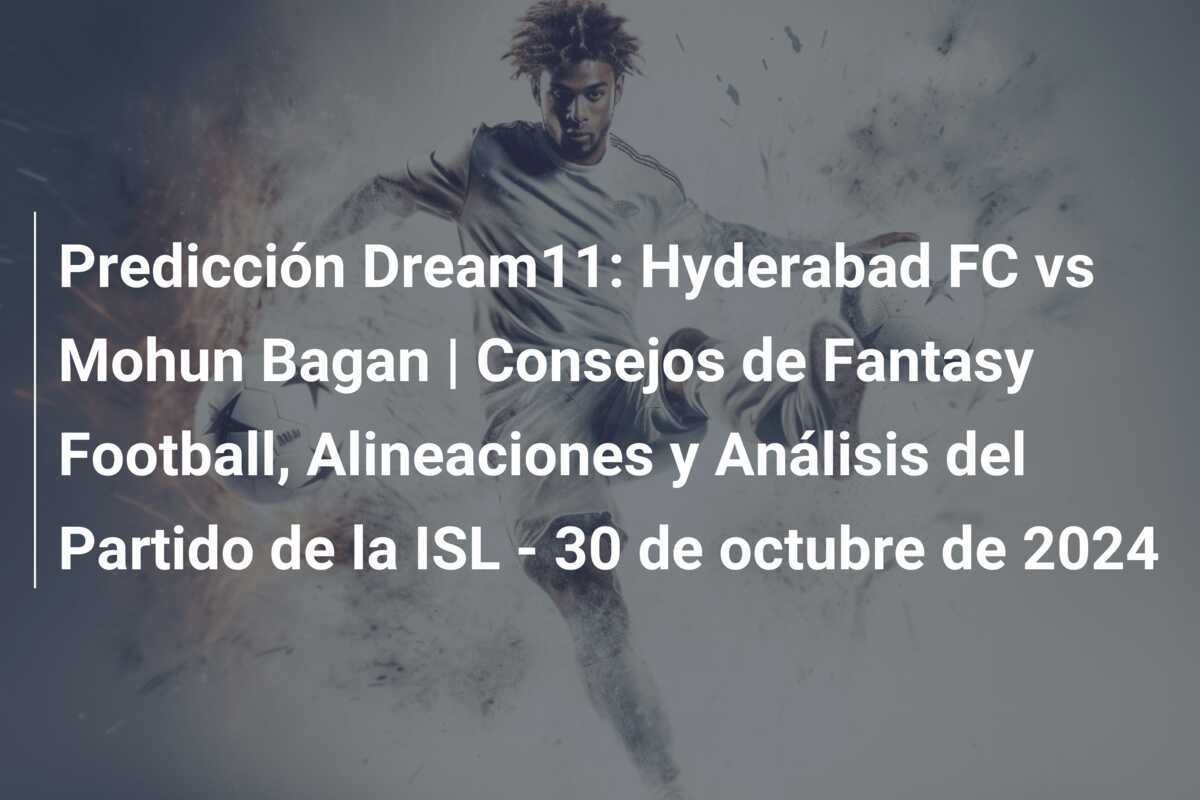 Predicción Dream11: Hyderabad FC vs Mohun Bagan | Consejos de Fantasy Football, Alineaciones y Análisis del Partido de la ISL - 30 de octubre de 2024
