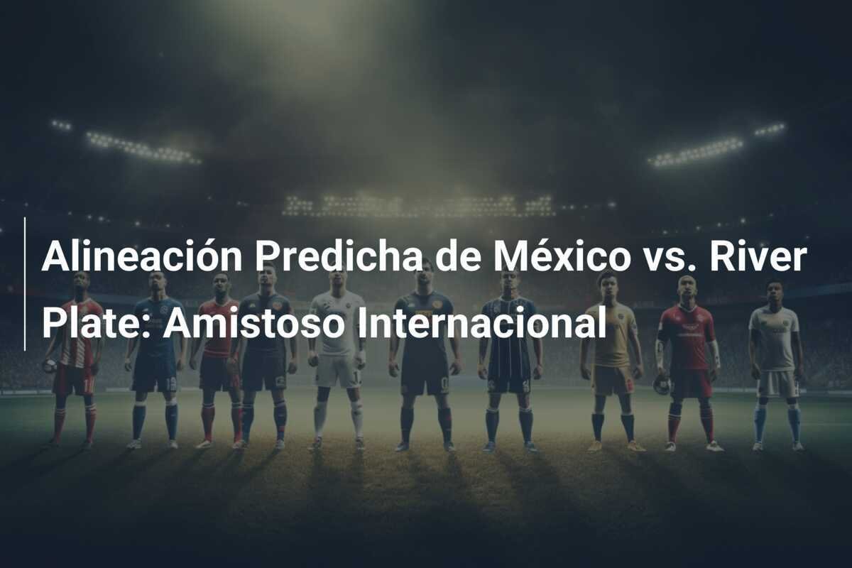 Alineación Predicha de México vs. River Plate: Amistoso Internacional