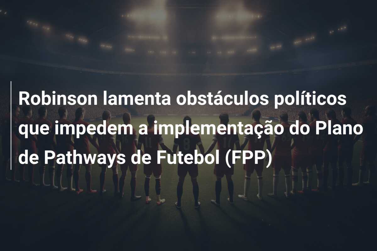 Robinson lamenta obstáculos políticos que impedem a implementação do Plano de Pathways de Futebol (FPP)