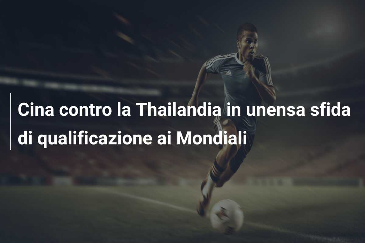 Cina contro la Thailandia in unensa sfida di qualificazione ai Mondiali