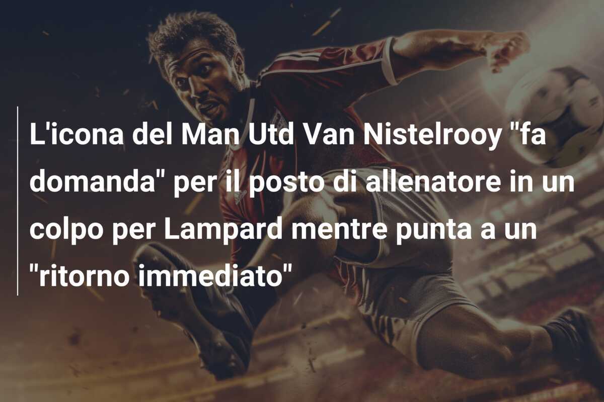 L'icona del Man Utd Van Nistelrooy "fa domanda" per il posto di allenatore in un colpo per Lampard mentre punta a un "ritorno immediato"