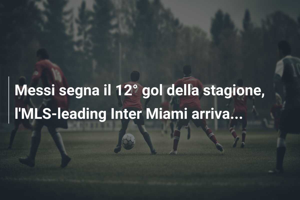 Messi segna il 12° gol della stagione, l’MLS-leading Inter Miami arriva…