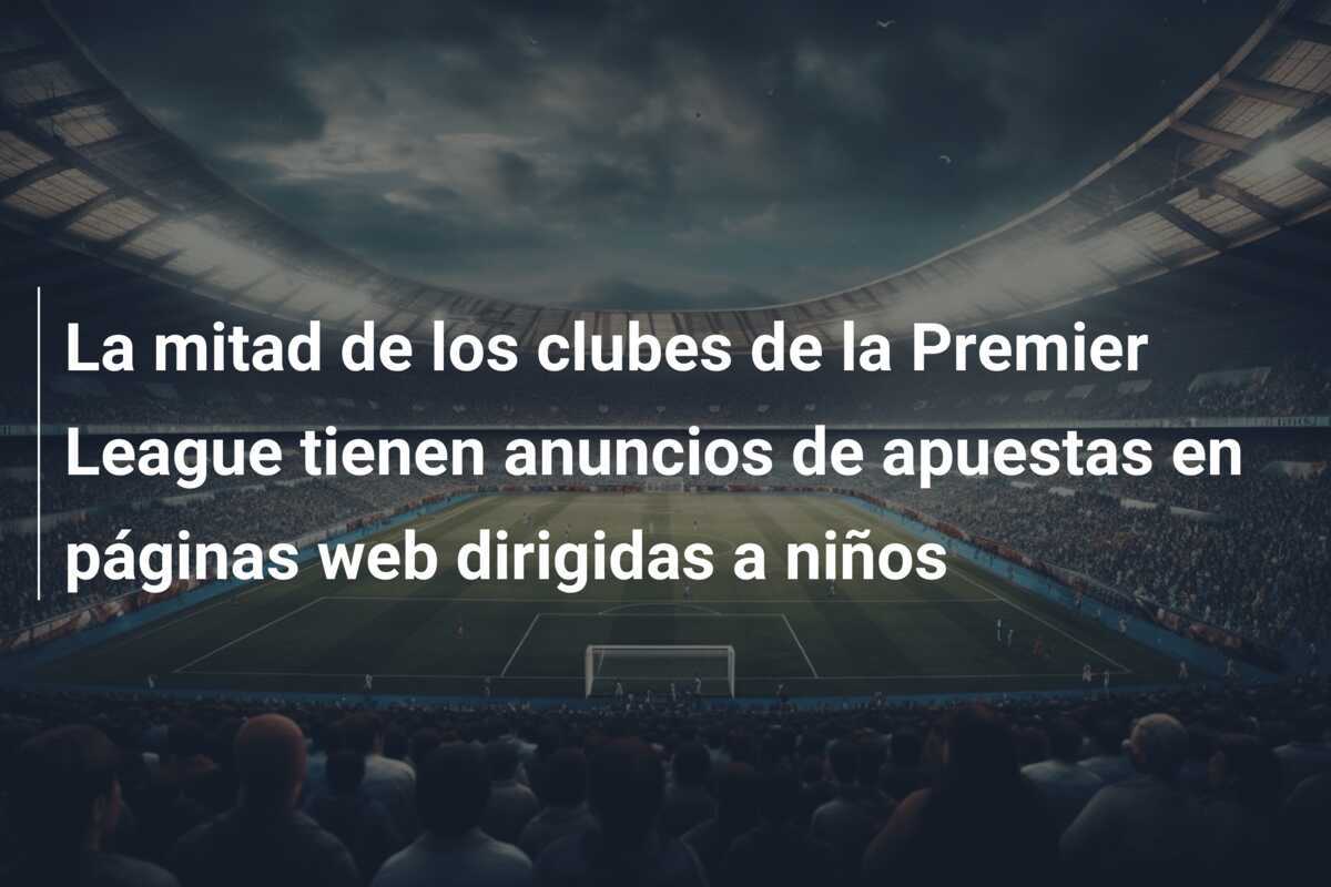 La mitad de los clubes de la Premier League tienen anuncios de apuestas en páginas web dirigidas a niños