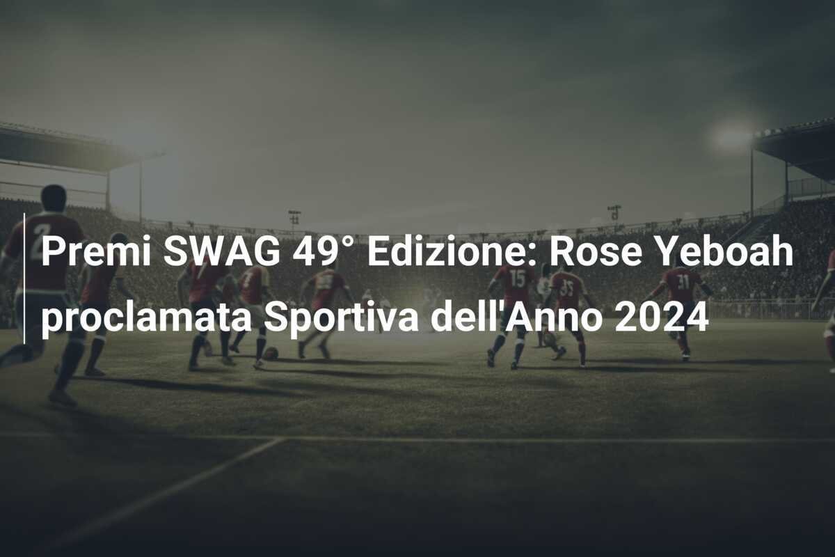 Premi SWAG 49° Edizione: Rose Yeboah proclamata Sportiva dell'Anno 2024