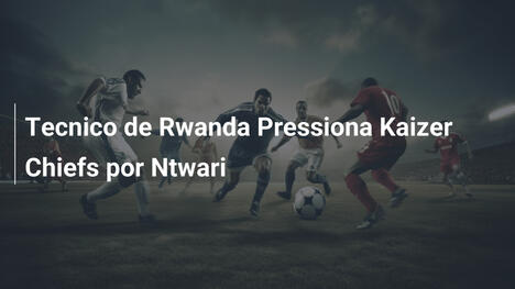 Tecnico de Rwanda Pressiona Kaizer Chiefs por Ntwari