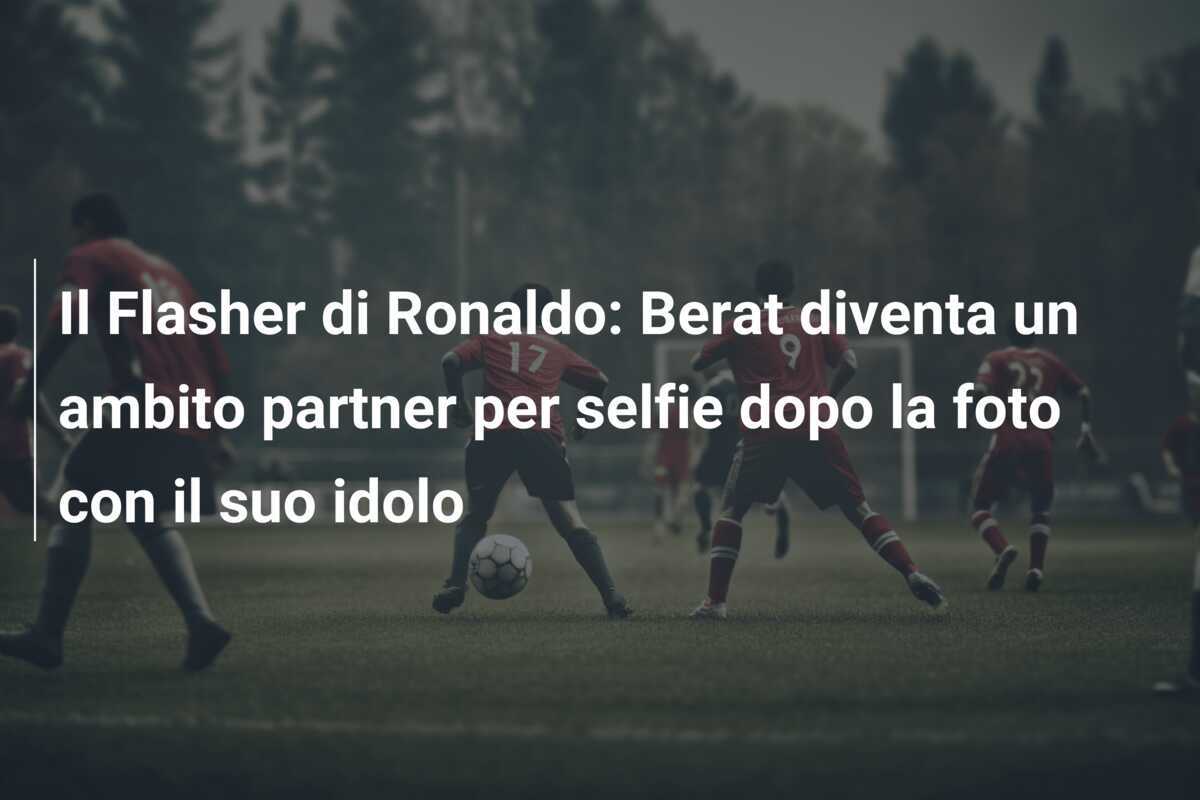 Il Flasher di Ronaldo: Berat diventa un ambito partner per selfie dopo la foto con il suo idolo