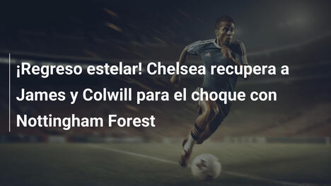 ¡Regreso estelar! Chelsea recupera a James y Colwill para el choque con Nottingham Forest