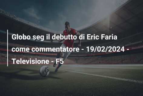 Globo seg il debutto di Eric Faria come commentatore – 19/02/2024 – Televisione – F5