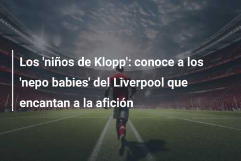 Los ‘niños de Klopp’: conoce a los ‘nepo babies’ del Liverpool que encantan a la afición