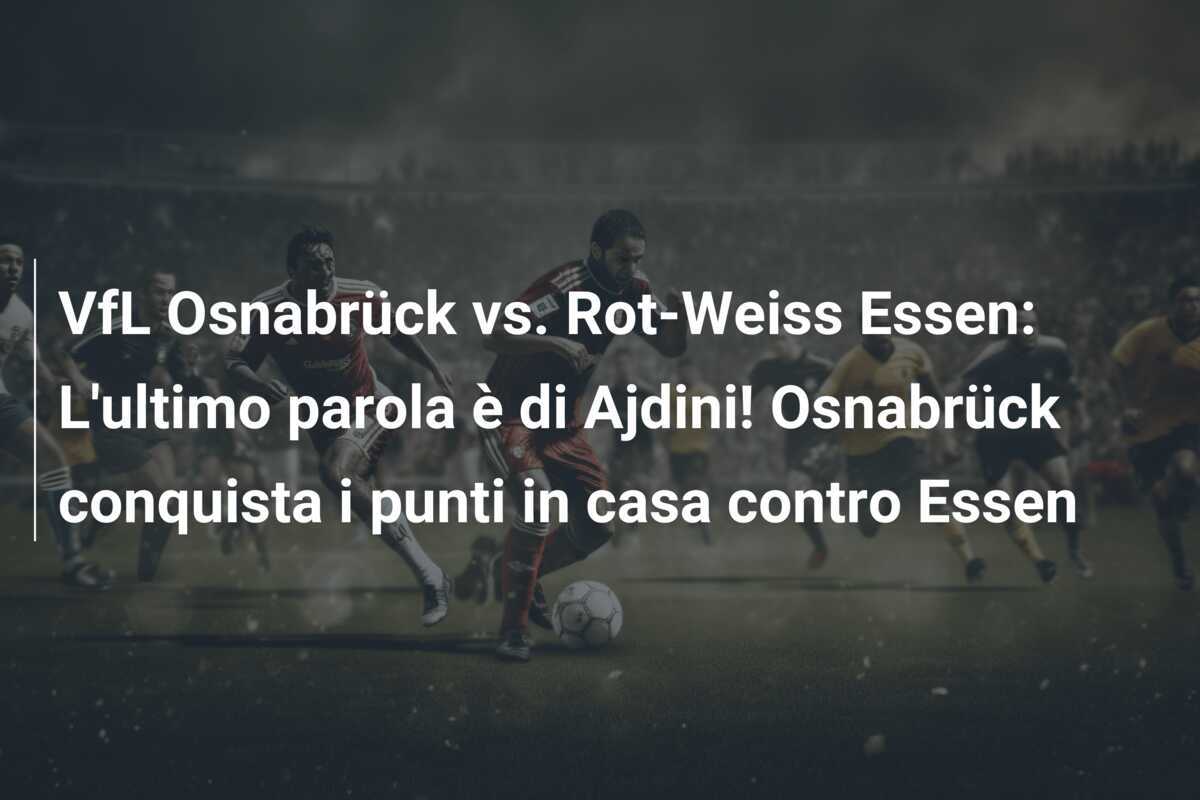 VfL Osnabrück vs. Rot-Weiss Essen: L'ultimo parola è di Ajdini! Osnabrück conquista i punti in casa contro Essen