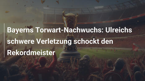 Bayerns Torwart-Nachwuchs: Ulreichs schwere Verletzung schockt den Rekordmeister