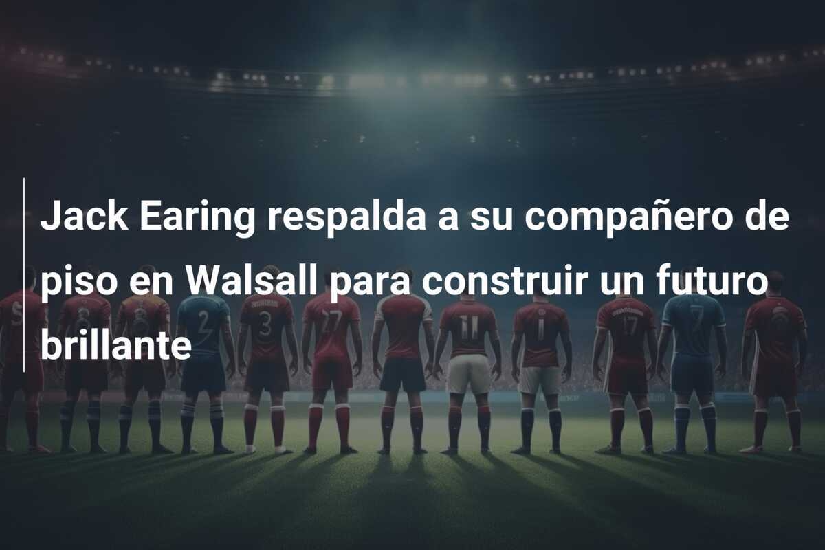 Jack Earing respalda a su compañero de piso en Walsall para construir un futuro brillante