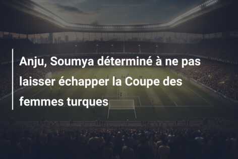 Anju, Soumya déterminé à ne pas laisser échapper la Coupe des femmes turques