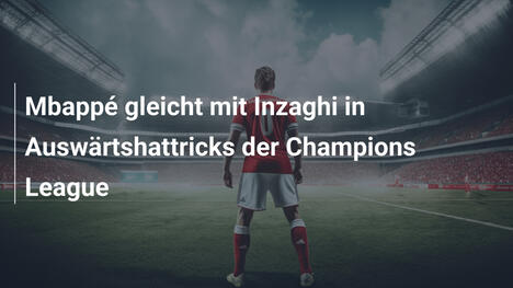 Mbappé gleicht mit Inzaghi in Auswärtshattricks der Champions League