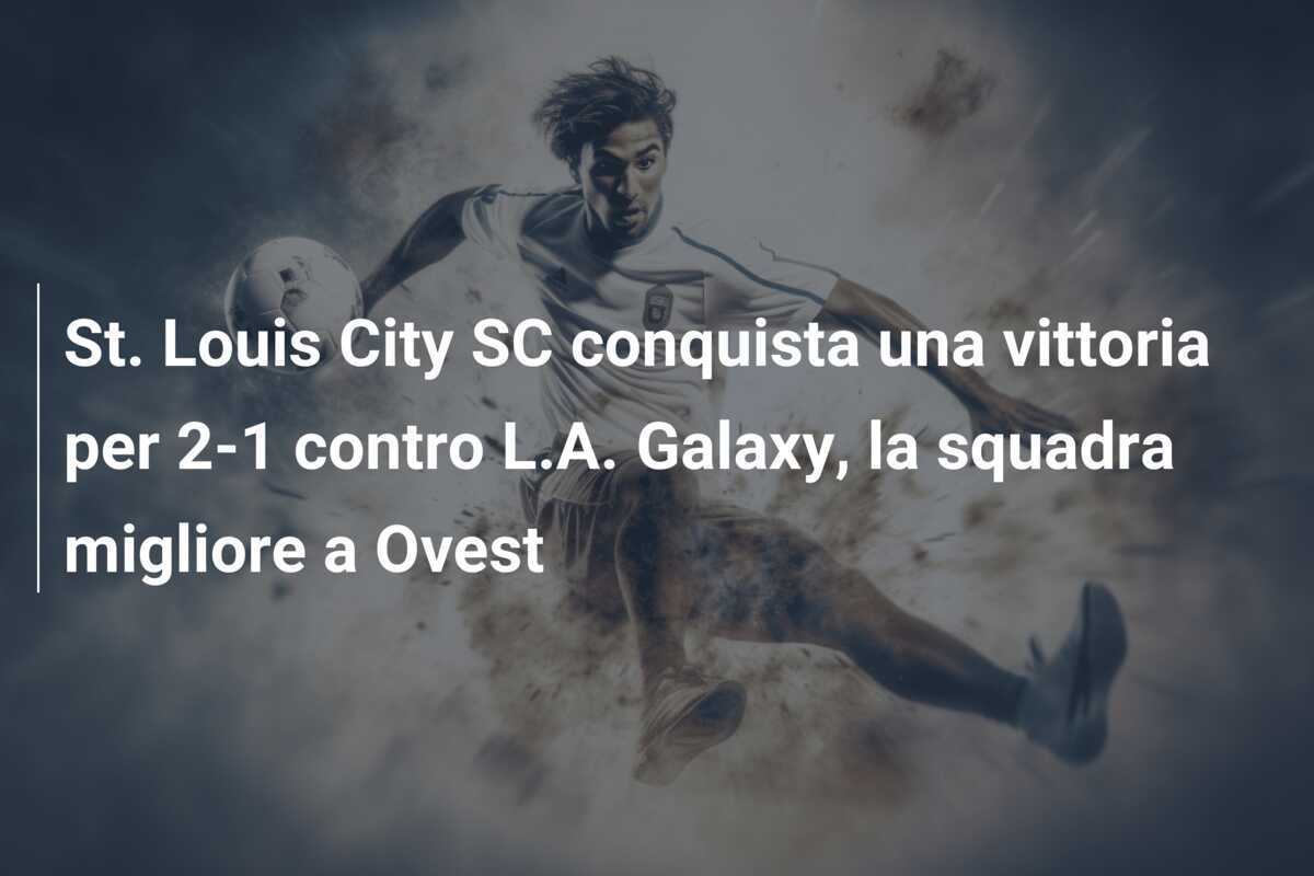 St. Louis City SC conquista una vittoria per 2-1 contro L.A. Galaxy, la squadra migliore a Ovest