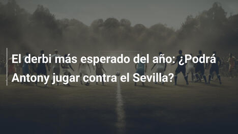 El derbi más esperado del año: ¿Podrá Antony jugar contra el Sevilla?