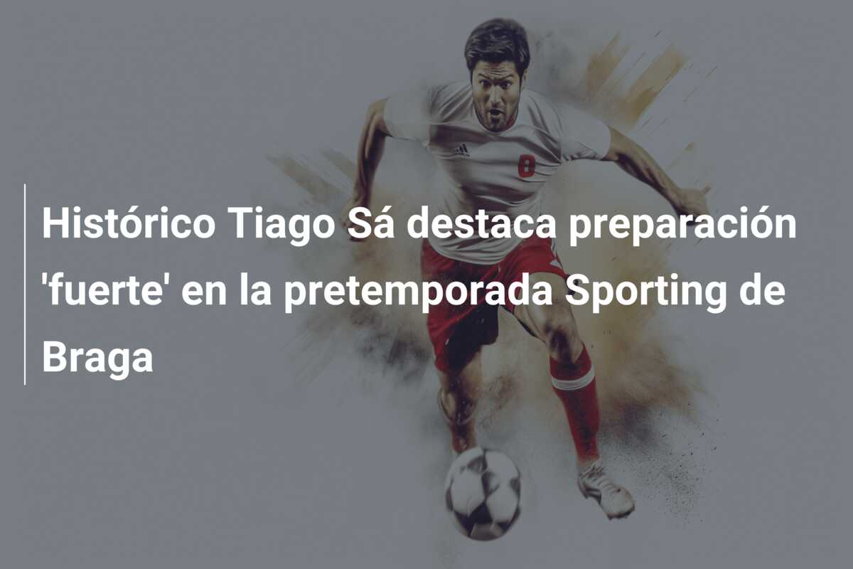 Histórico Tiago Sá destaca preparación ‘fuerte’ en la pretemporada Sporting de Braga