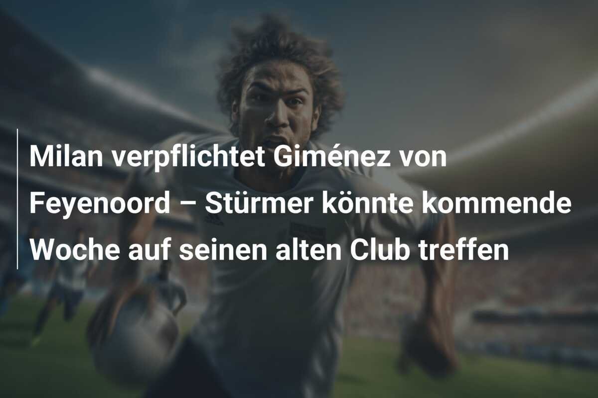 Milan verpflichtet Giménez von Feyenoord – Stürmer könnte kommende Woche auf seinen alten Club treffen