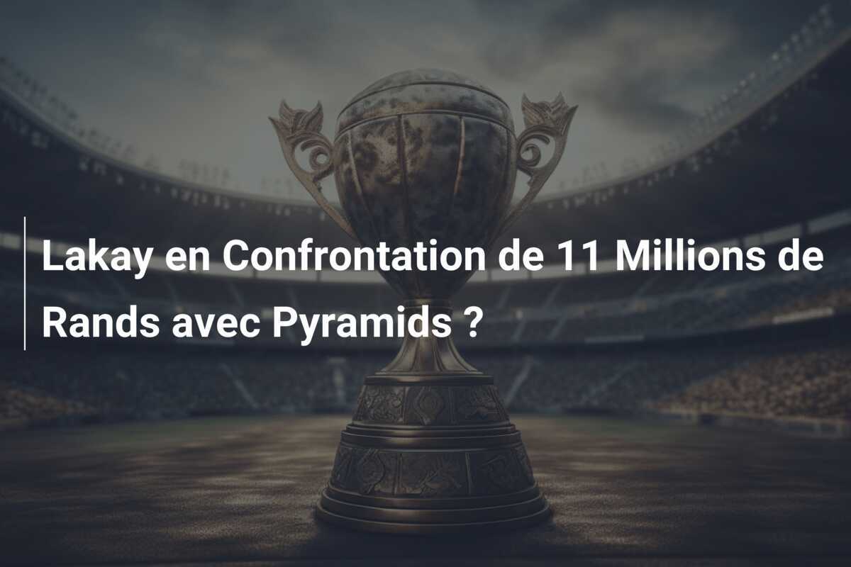 Lakay en Confrontation de 11 Millions de Rands avec Pyramids ?