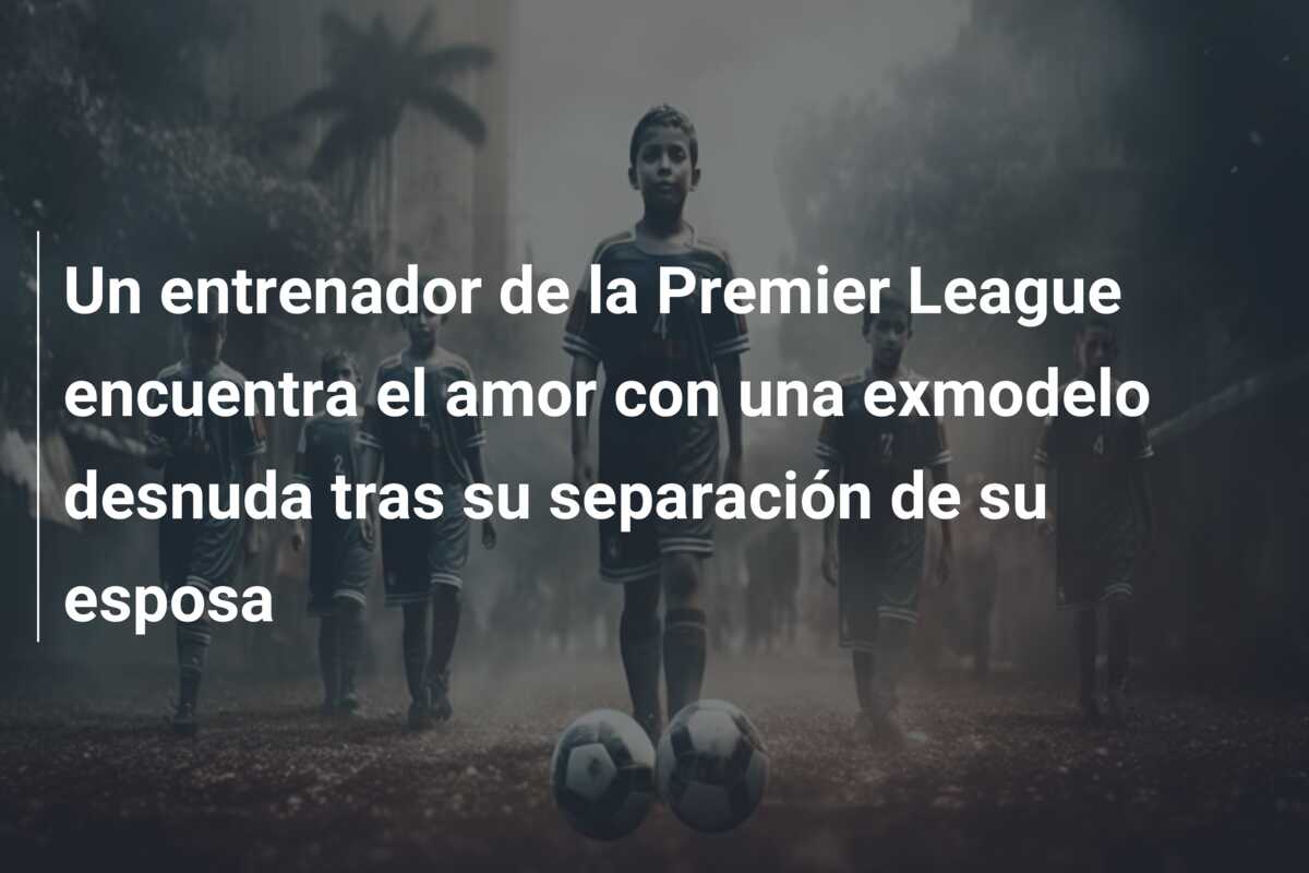 Un entrenador de la Premier League encuentra el amor con una exmodelo desnuda tras su separación de su esposa