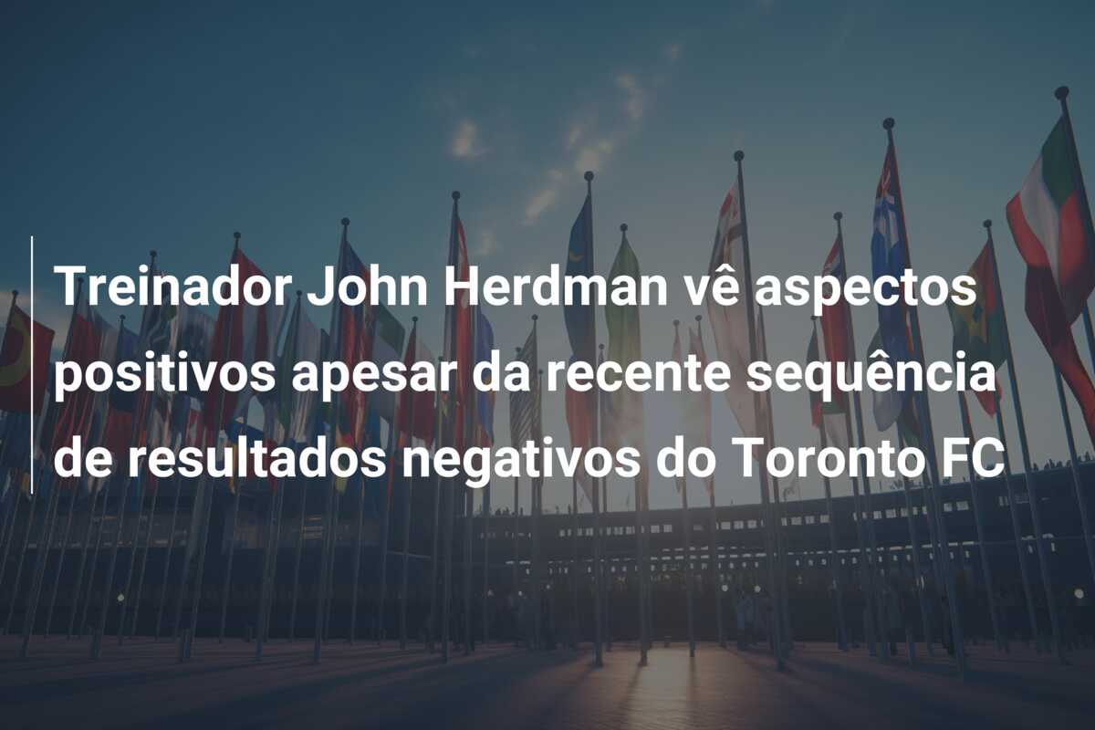 Treinador John Herdman vê aspectos positivos apesar da recente sequência de resultados negativos do Toronto FC