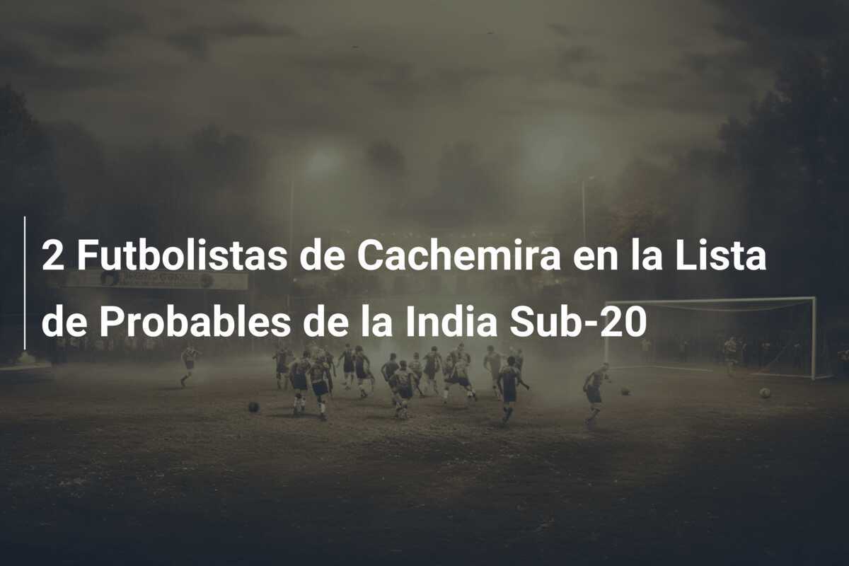 2 Futbolistas de Cachemira en la Lista de Probables de la India Sub-20