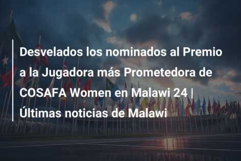 Desvelados los nominados al Premio a la Jugadora más Prometedora de COSAFA Women en Malawi 24 | Últimas noticias de Malawi