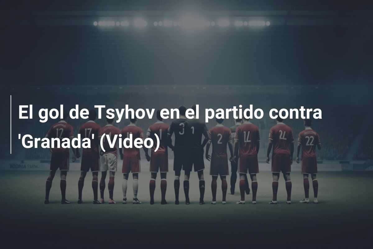 El gol de Tsyhov en el partido contra ‘Granada’ (Video)