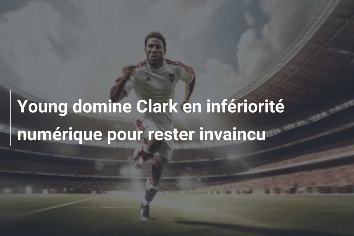 Young domine Clark en infériorité numérique pour rester invaincu