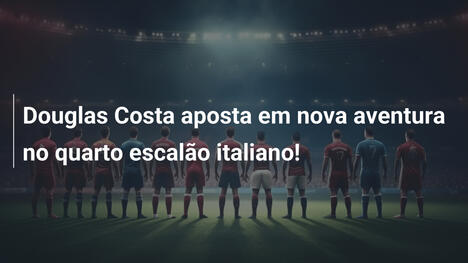 Douglas Costa aposta em nova aventura no quarto escalão italiano!