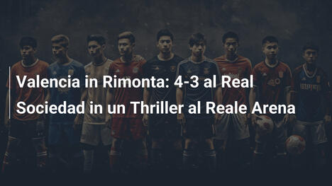 Valencia in Rimonta: 4-3 al Real Sociedad in un Thriller al Reale Arena