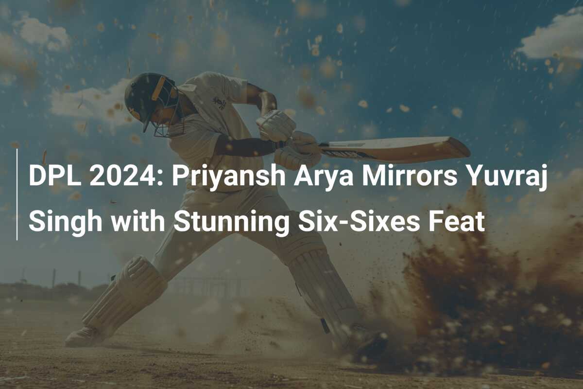 DPL 2024 Priyansh Arya Mirrors Yuvraj Singh with Stunning SixSixes