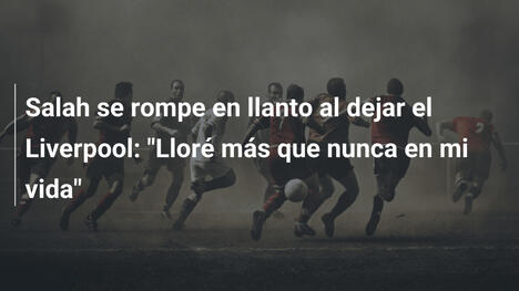 Salah se rompe en llanto al dejar el Liverpool: "Lloré más que nunca en mi vida"