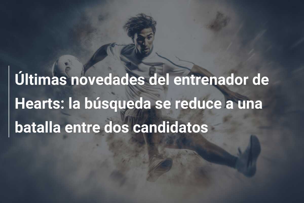 Últimas novedades del entrenador de Hearts: la búsqueda se reduce a una batalla entre dos candidatos