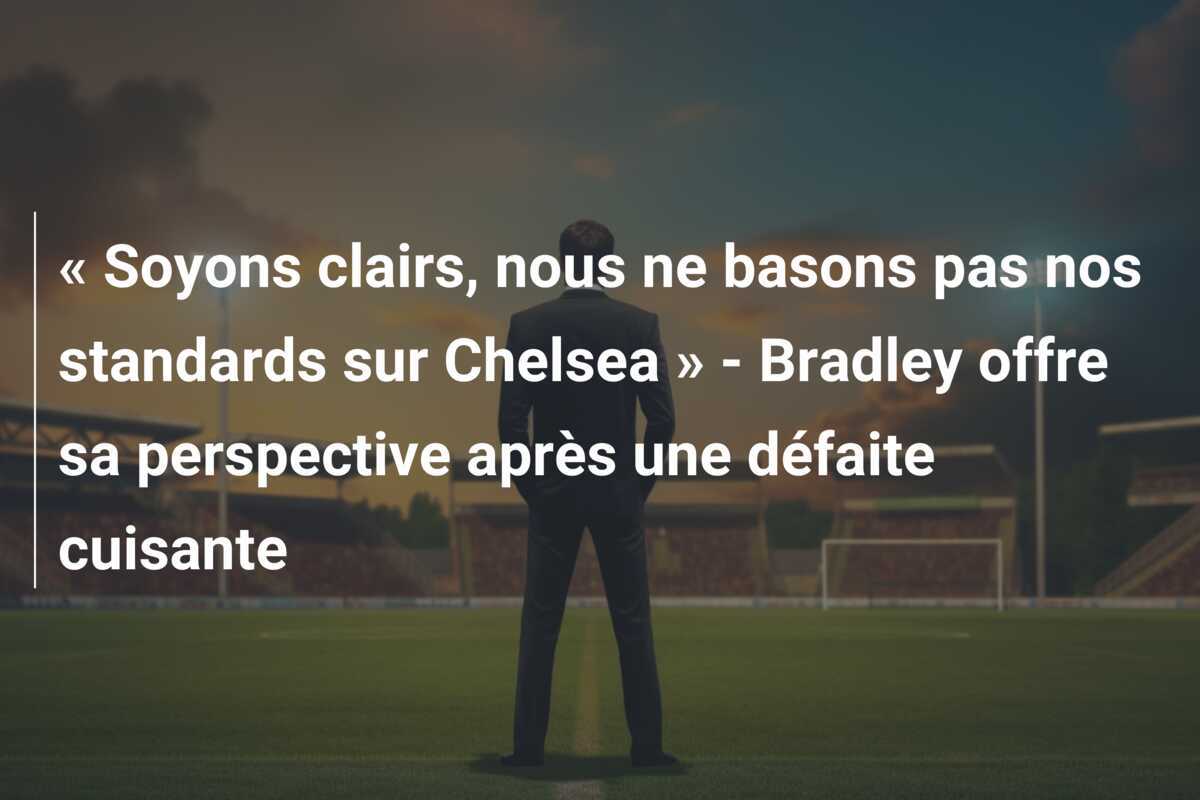 « Soyons clairs, nous ne basons pas nos standards sur Chelsea » - Bradley offre sa perspective après une défaite cuisante