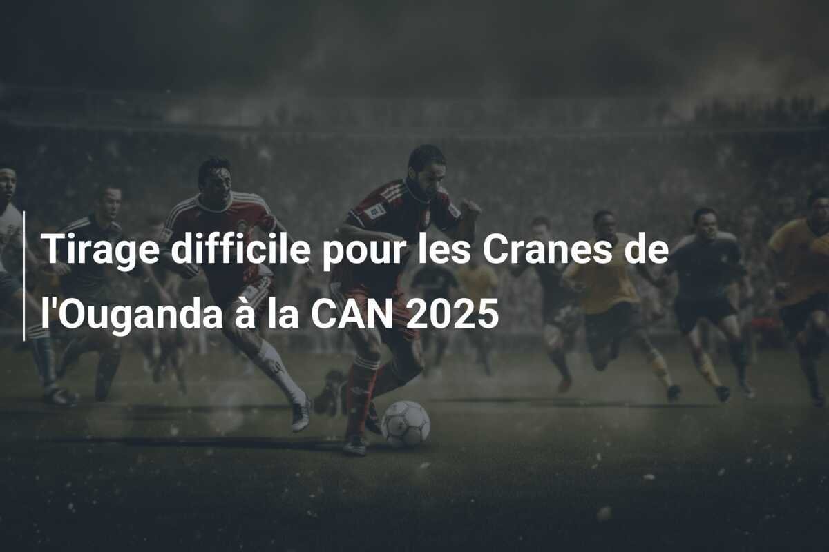 Tirage difficile pour les Cranes de l'Ouganda à la CAN 2025