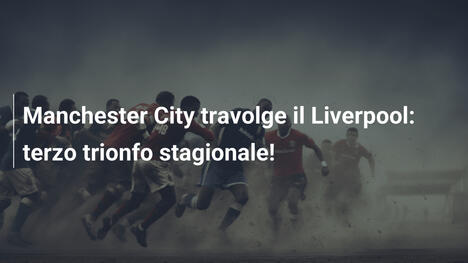 Manchester City travolge il Liverpool: terzo trionfo stagionale!
