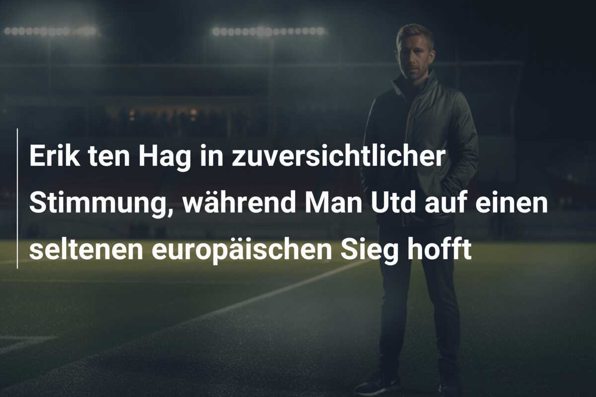 Erik ten Hag in zuversichtlicher Stimmung, während Man Utd auf einen seltenen europäischen Sieg hofft