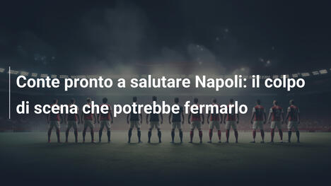 Conte pronto a salutare Napoli: il colpo di scena che potrebbe fermarlo
