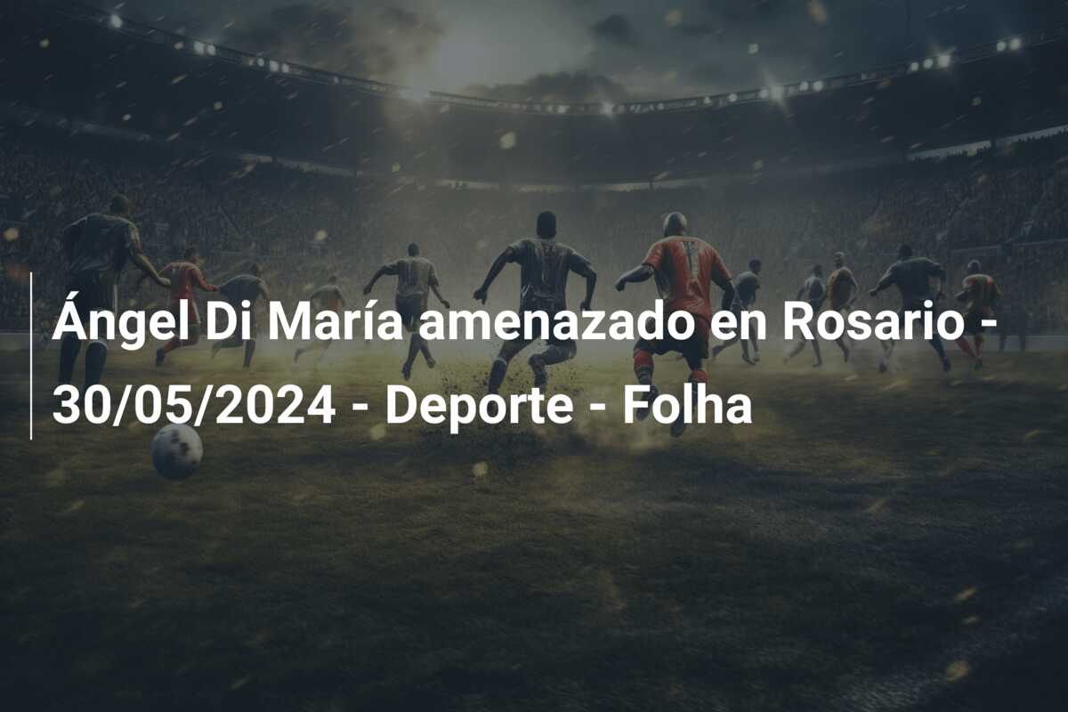 Ángel Di María amenazado en Rosario – 30/05/2024 – Deporte – Folha