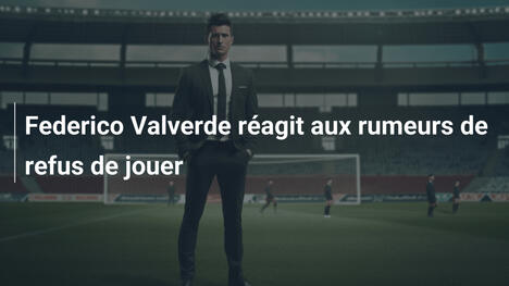 Federico Valverde réagit aux rumeurs de refus de jouer