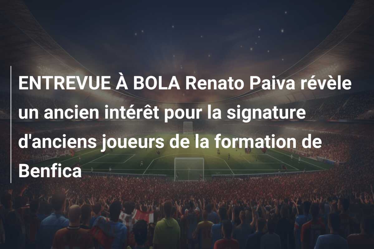 ENTREVUE À BOLA Renato Paiva révèle un ancien intérêt pour la signature d’anciens joueurs de la formation de Benfica
