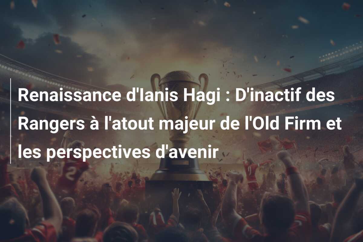 Renaissance d'Ianis Hagi : D'inactif des Rangers à l'atout majeur de l'Old Firm et les perspectives d'avenir