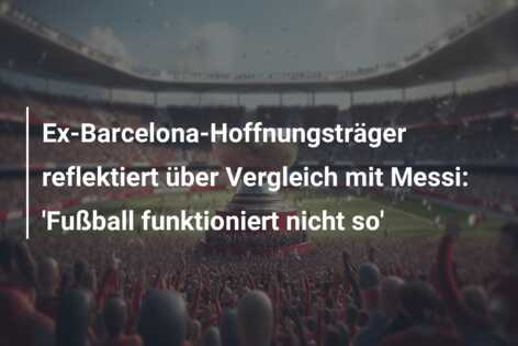 Ex-Barcelona-Hoffnungsträger reflektiert über Vergleich mit Messi: ‘Fußball funktioniert nicht so’