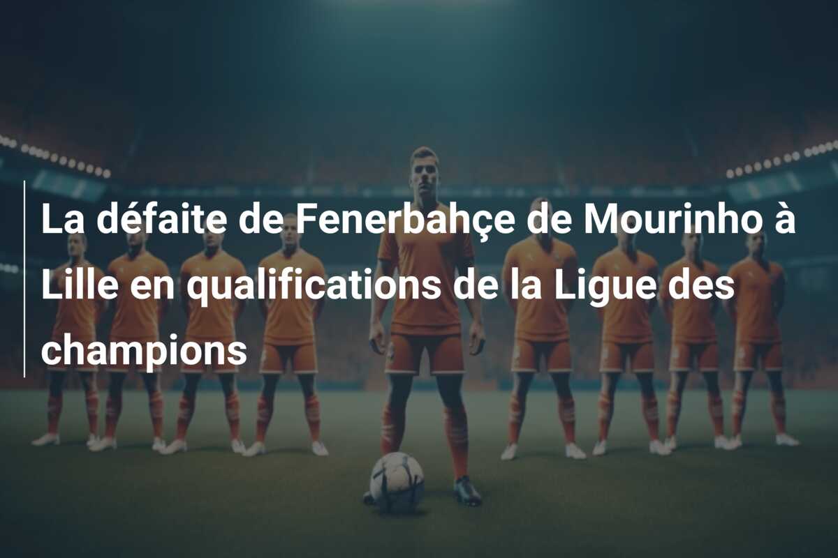 La défaite de Fenerbahçe de Mourinho à Lille en qualifications de la Ligue des champions