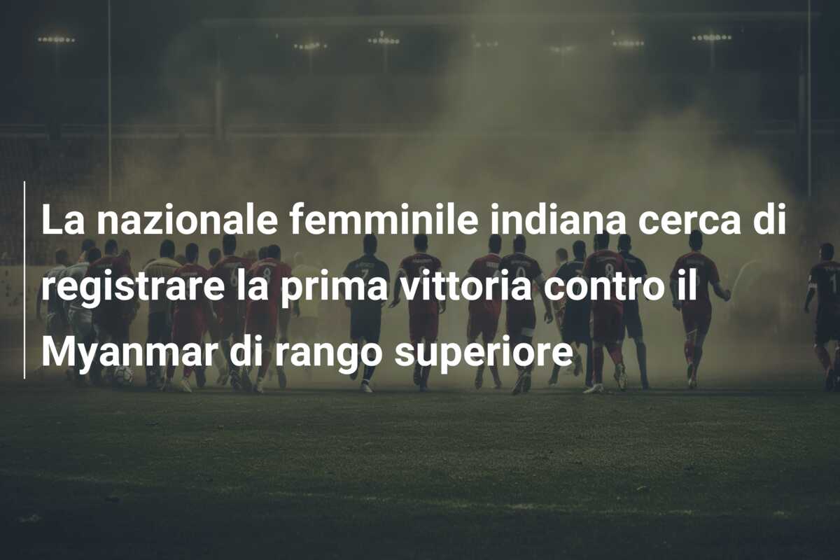 La nazionale femminile indiana cerca di registrare la prima vittoria contro il Myanmar di rango superiore