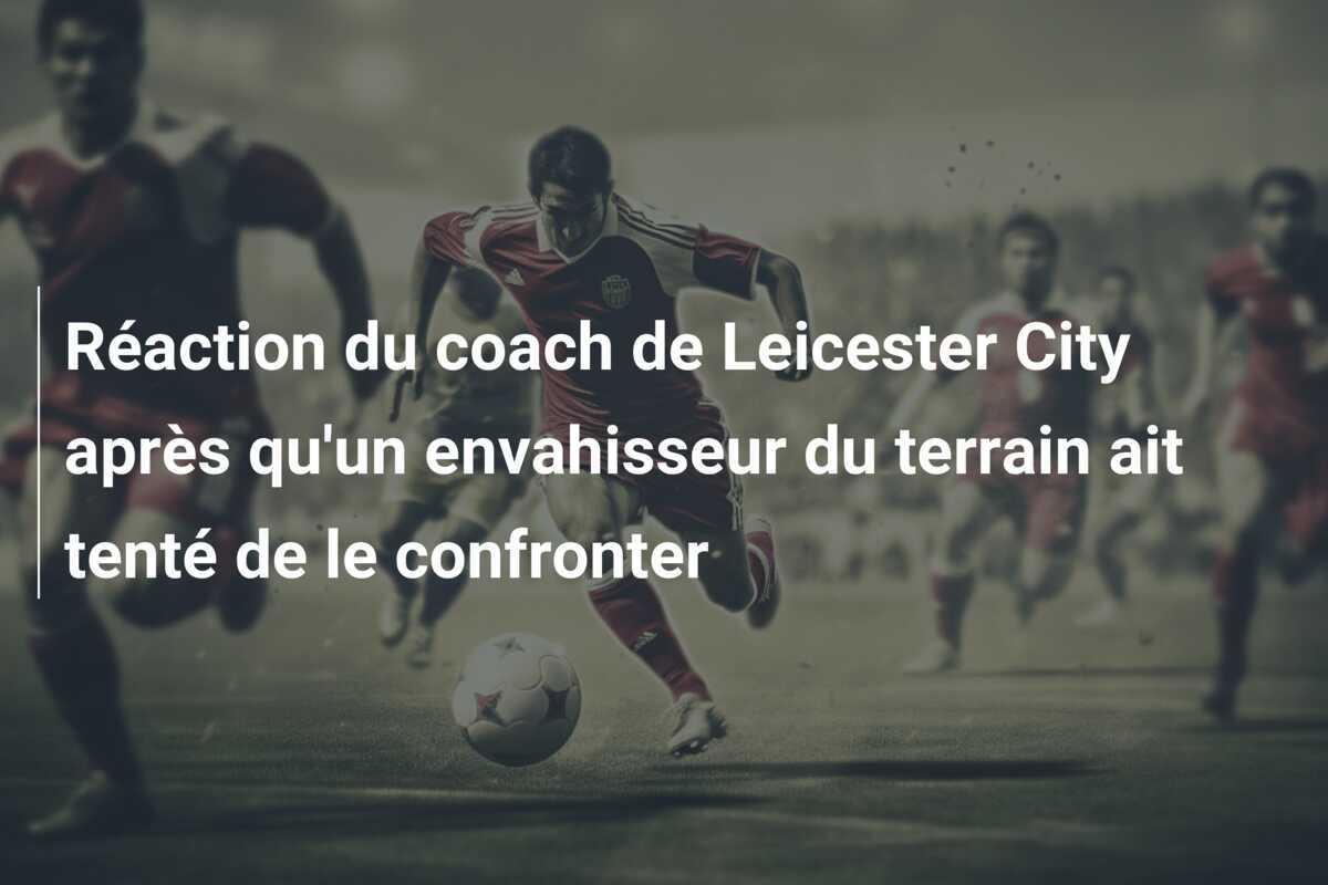Réaction du coach de Leicester City après qu'un envahisseur du terrain ait tenté de le confronter
