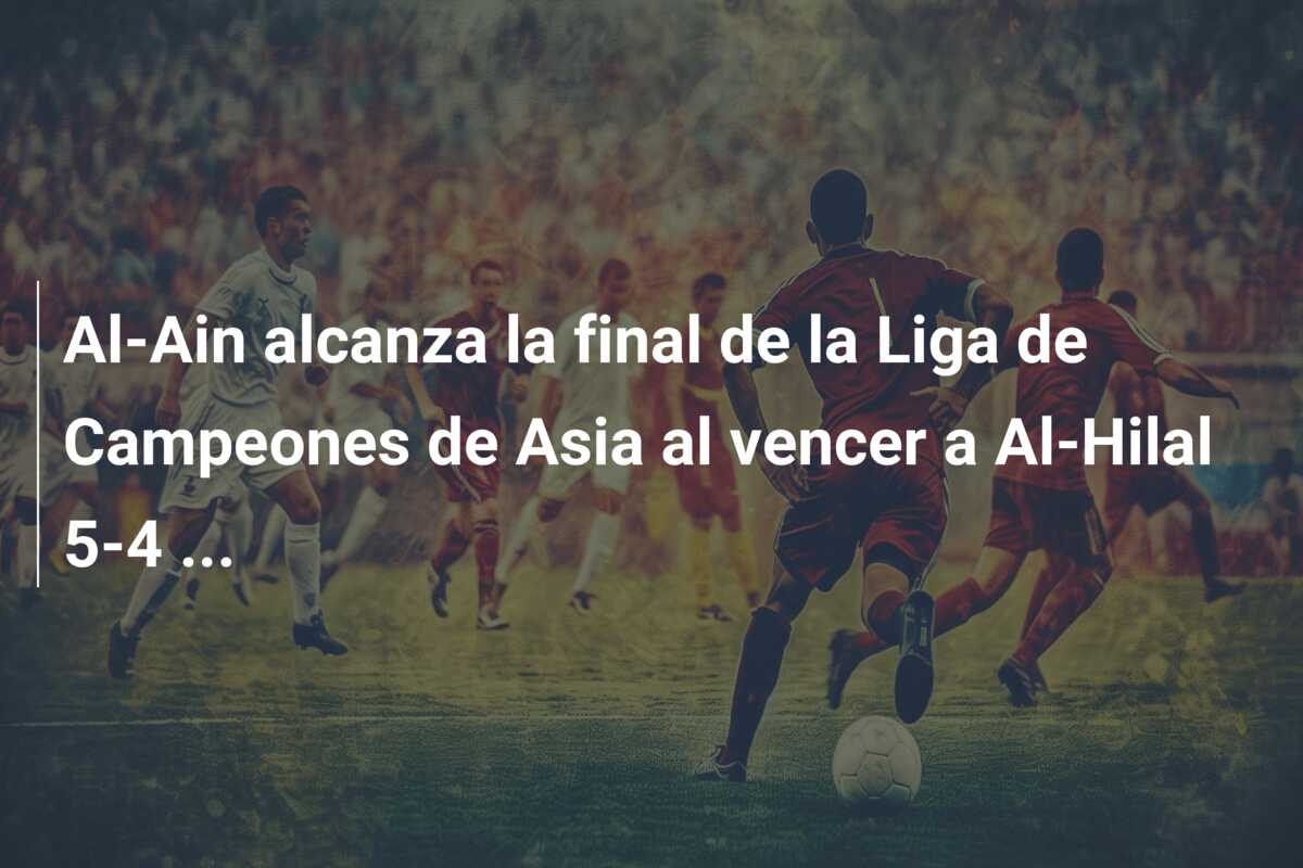 Al-Ain alcanza la final de la Liga de Campeones de Asia al vencer a Al-Hilal 5-4 …