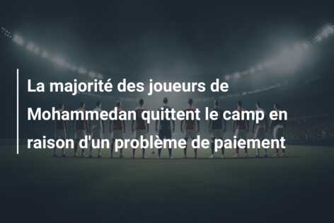 La majorité des joueurs de Mohammedan quittent le camp en raison d’un problème de paiement